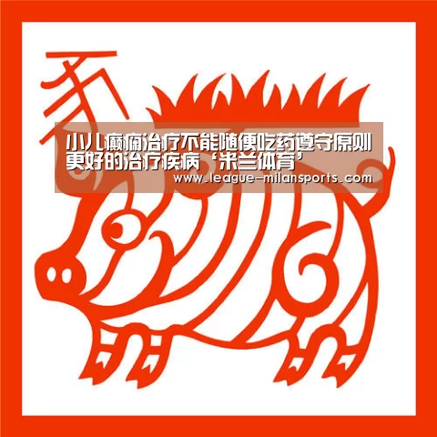 小儿癫痫治疗不能随便吃药遵守原则更好的治疗疾病‘米兰体育’(图4) 米兰体育