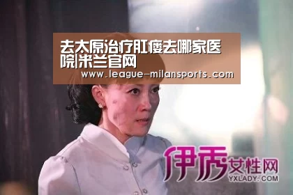 去太原治疗肛瘘去哪家医院|米兰官网(图1) 米兰官网